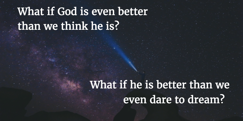 What if God is even better than we think he is?  What if he is better than we dare to dream?